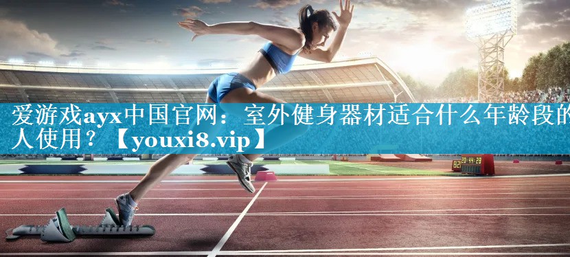爱游戏ayx中国官网：室外健身器材适合什么年龄段的人使用？