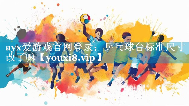 ayx爱游戏官网登录：乒乓球台标准尺寸改了嘛