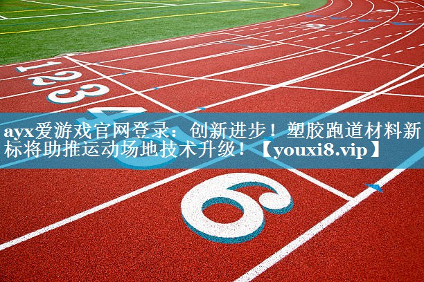 创新进步!塑胶跑道材料新国标将助推运动场地技术升级! 创新进步!塑胶跑道材料新国标将助推运动场地技术升级!